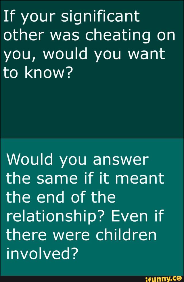 If your significant
other was cheating on
you, would you want
to know?
Would you answer
the same if it meant
the end of the
relationship? Even if
there were children
involved?