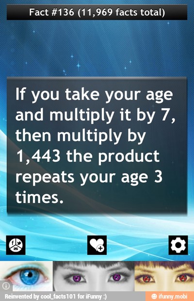 Fact #136 (11,969 facts total)
If you take your age
I
and multiply it by 7,
then multiply by
1,443 the product
repeats your age 3
times.