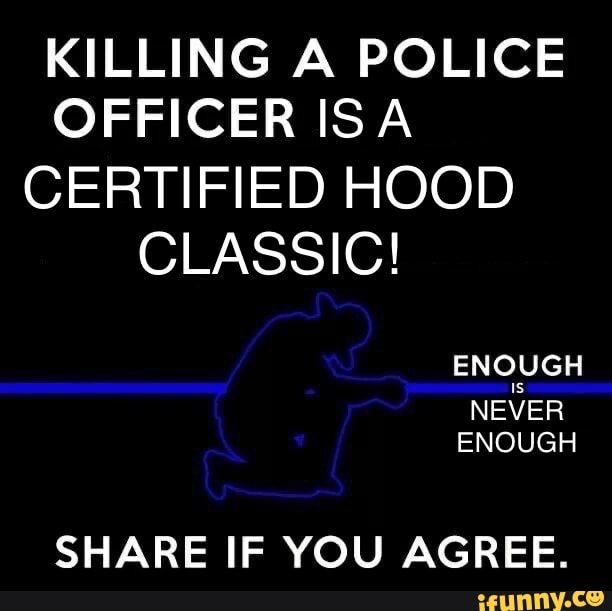 KILLING A POLICE
OFFICER ISA
CERTIFIED HOOD
CLASSIC!
NEVER
SHARE IF YOU AGREE.