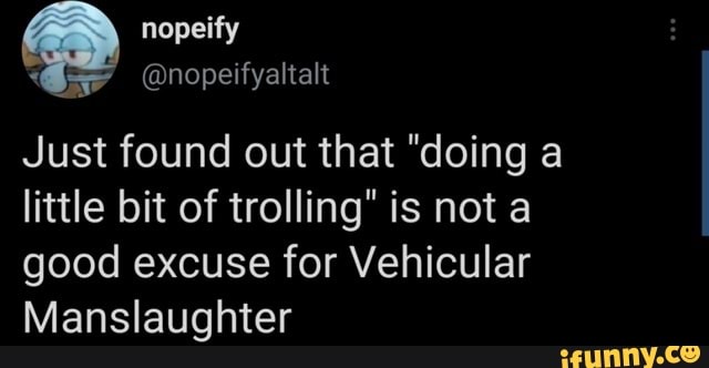 nopeify
Gar @nopeifyaltalt
Just found out that "doing a little bit of trolling" is not a good excuse for Vehicular
Manslaughter