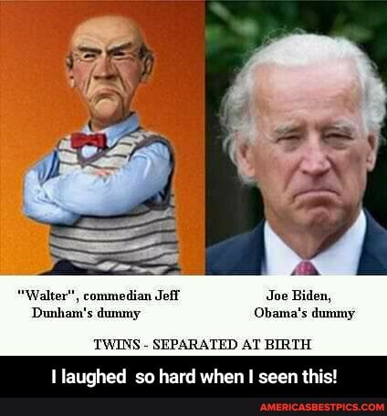 "Walter", comedian Jeff Joe Biden,
Dunham's dummy Obama's dummy
TWINS - SEPARATED AT BIRTH
laughed so hard when seen this! - I laughed so hard when I seen this!