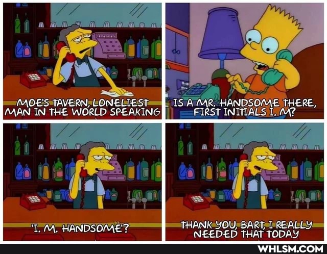 AAOES TAVERN, LONELIEST TS MR. HANDSOME IhERE,
MAN IN THE WORLD SPEAKING FIRST INITIALS
AA, HANDSOME? THANK OU, BART REALLY