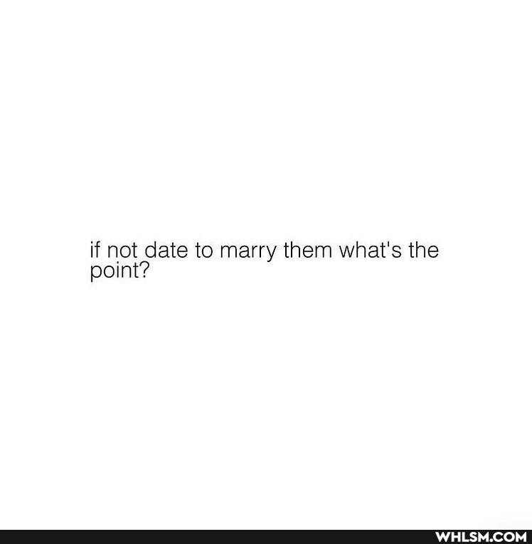 if not date to marry them what's the point?