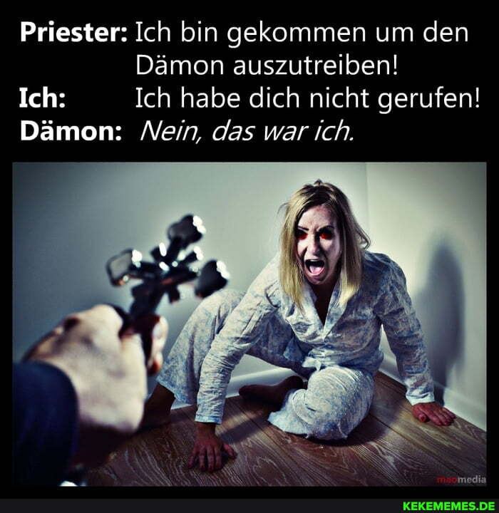 Priester: Ich bin gekommen um den
Dämon auszutreiben!
Ich: Ich habe dich nicht gerufen!
Dämon: Nein, das war ich.