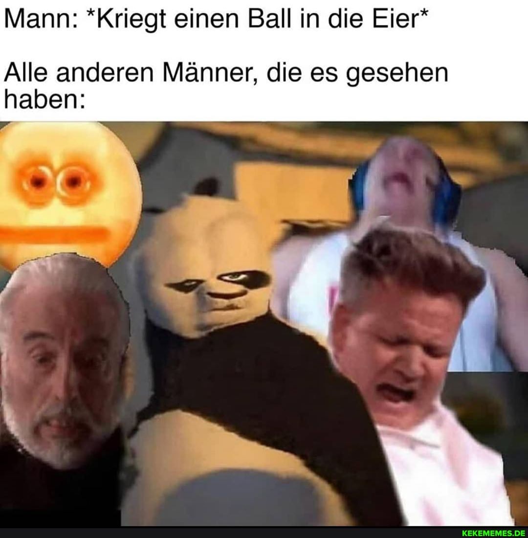 Mann: *Kriegt einen Ball in die Eier*
Alle anderen Männer, die es gesehen haben: