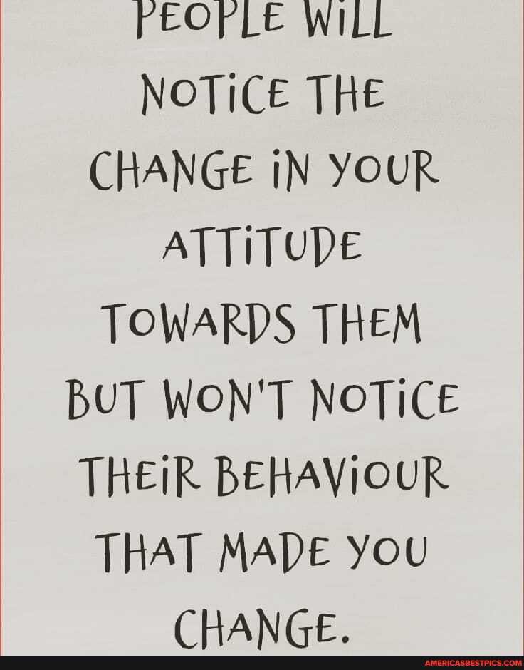 rEOfrLe WILL NOTICE THE CHANGE IN YOUR ATTITUDE TOWARDS THEM BUT WON'T NOTICE THEIR BEHAVIOUR THAT MADE YOU CHANGE.