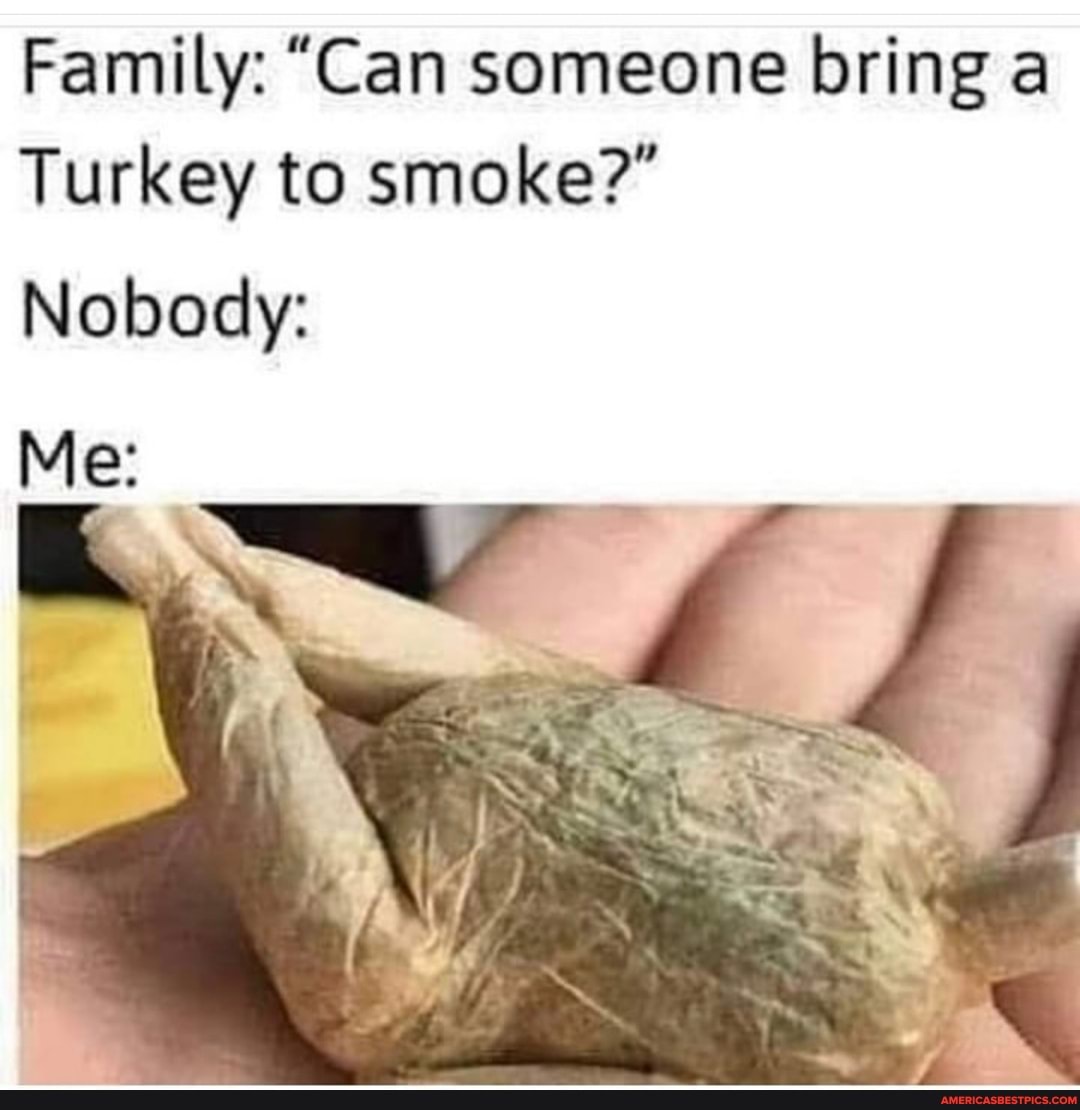 Family: "Can someone bring a
Turkey to smoke?"
Nobody:
Me