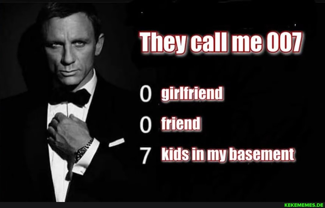 They call me 007
O girlfriend friend
7 kids in my basement