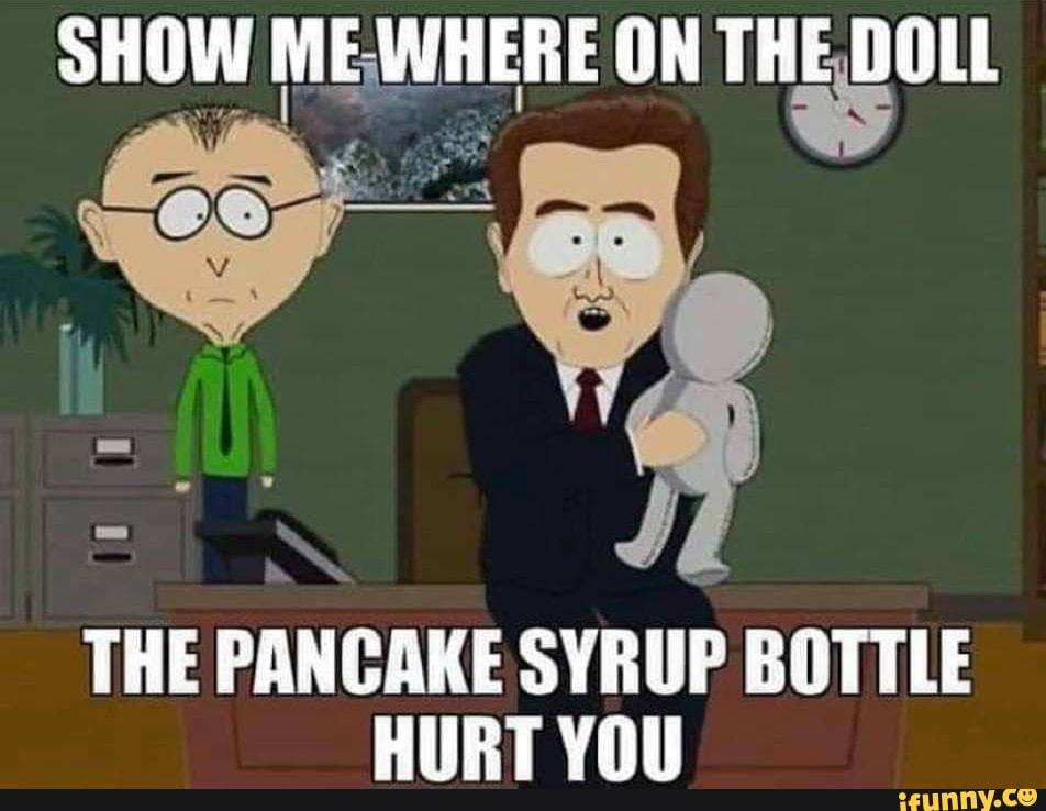 SHOW MEWHERE ON THE DOLL
THE PANCAKE SYRUP BOTTLE
HURT YOU