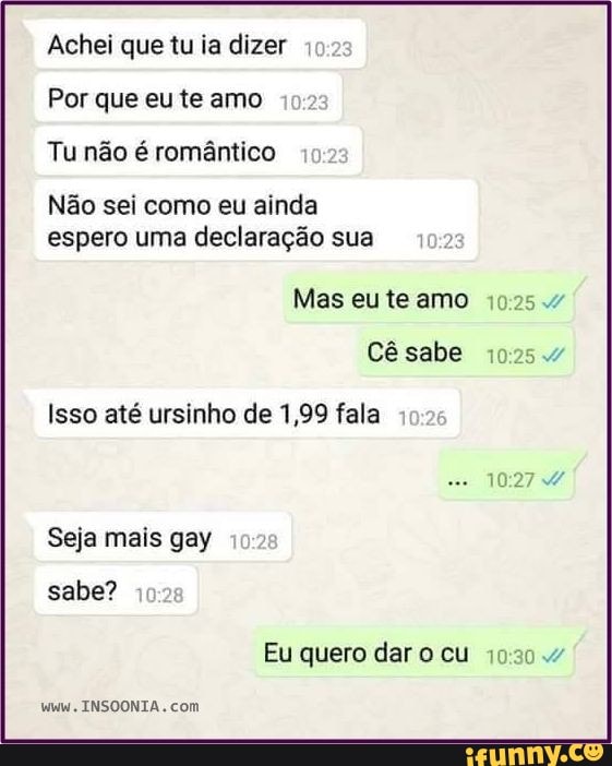 Achei que tu ia dizer
Por que eu te amo
Tu não é romântico
Não sei como eu ainda espero uma declaração sua
Mas eu te amo
Cê sabe
Isso até ursinho de 1,99 fala
Seja mais gay sabe?
Eu quero dar cu
INSOONIA com