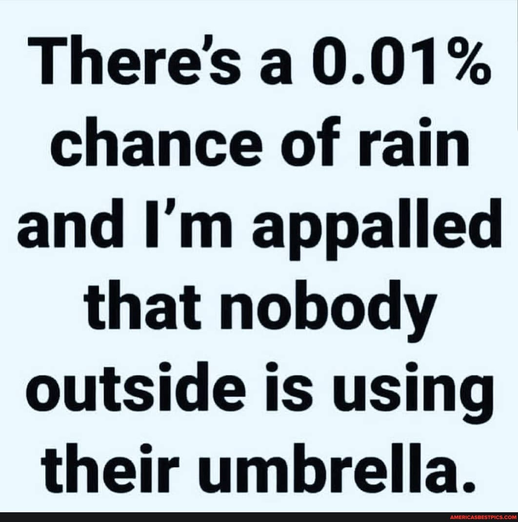 There's a 0.01% chance of rain and I'm appalled that nobody outside is using their umbrella.