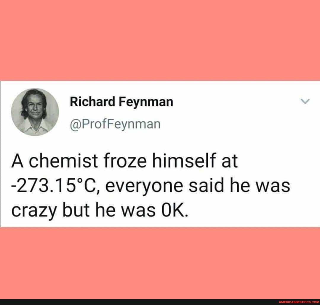 Richard Feynman
@ProfFeynman
A chemist froze himself at everyone said he was crazy but he was OK.