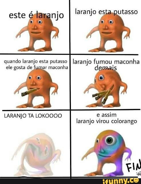laranjo esta,putasso
este njo Nk
quando laranjo esta putasso
ele gosta de 3 maconha
LARANJO TA LOKOOOO
laranjo fumou maconha
E
e assim
laranjo virou colorango