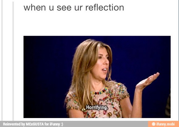 when
u see ur reflection