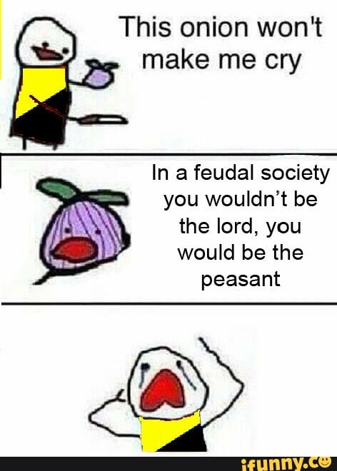 This onion won't
make me cry
In a feudal society
you wouldn't be
the lord, you
would be the
peasant