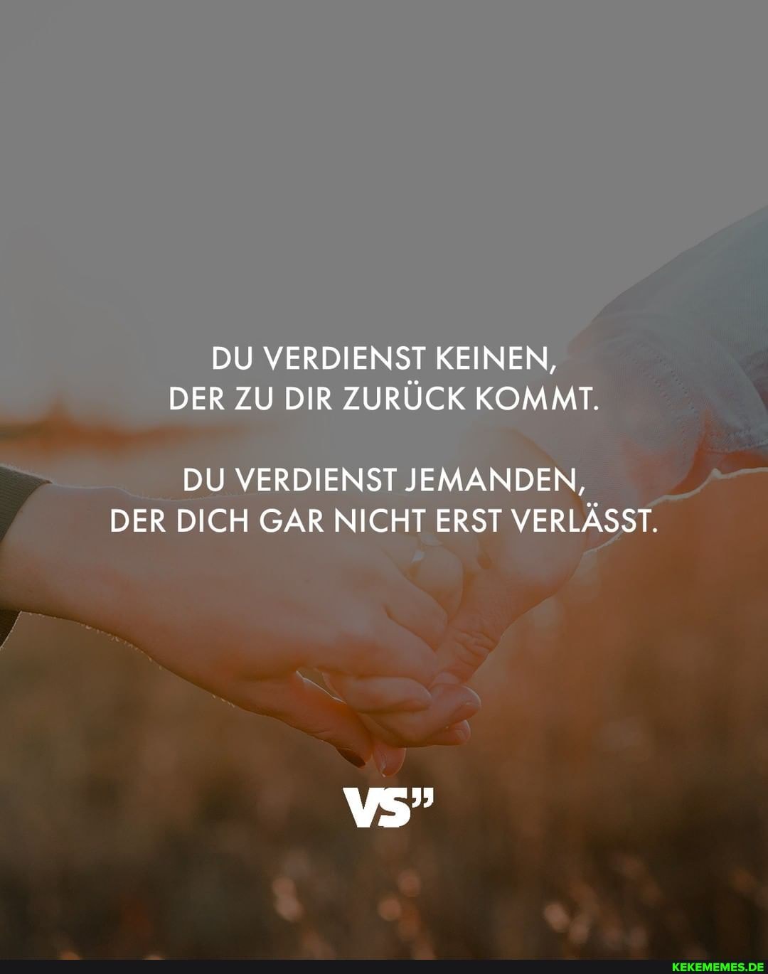 DU VERDIENST KEINEN,
DER ZU DIR ZURÜCK KOMMT.
DU VERDIENST JEMANDEN,
DER DICH GAR NICHT ERST VERLÄSST.