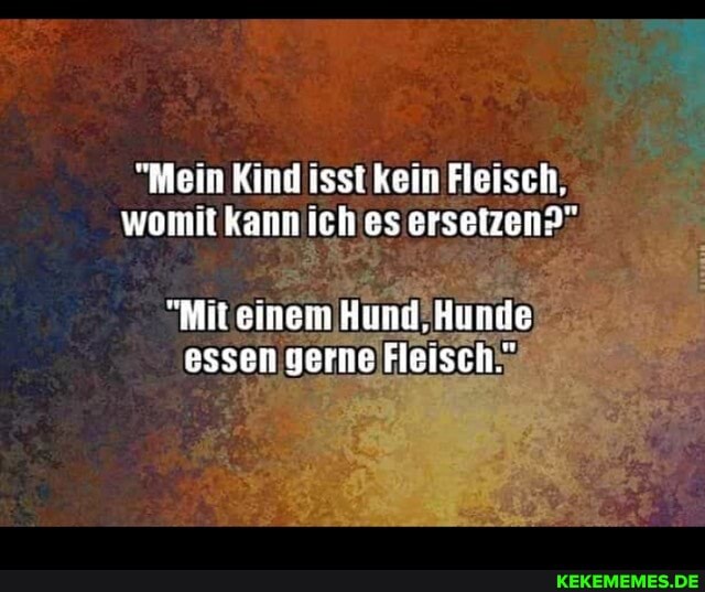 "Mein Kind issi kein Fleisch.
womit kanniichies ersetzen?"
"Mit einem Hund. Hunde essen yerne Fleisch."