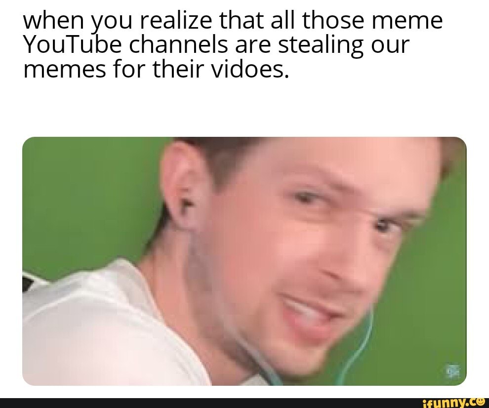 when you realize that all those meme
YouTube channels are stealing our memes for their vidoes.
