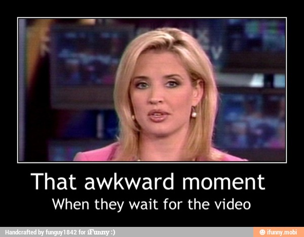 That awkward moment
When they wait for the video - That awkward moment
When they wait for the video