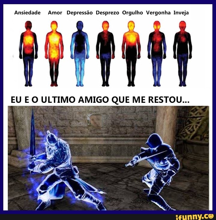 Ansiedade Amor Depressão Desprezo Orgulho Vergonha Inveja
EU E O ULTIMO AMIGO QUE ME RESTOU...