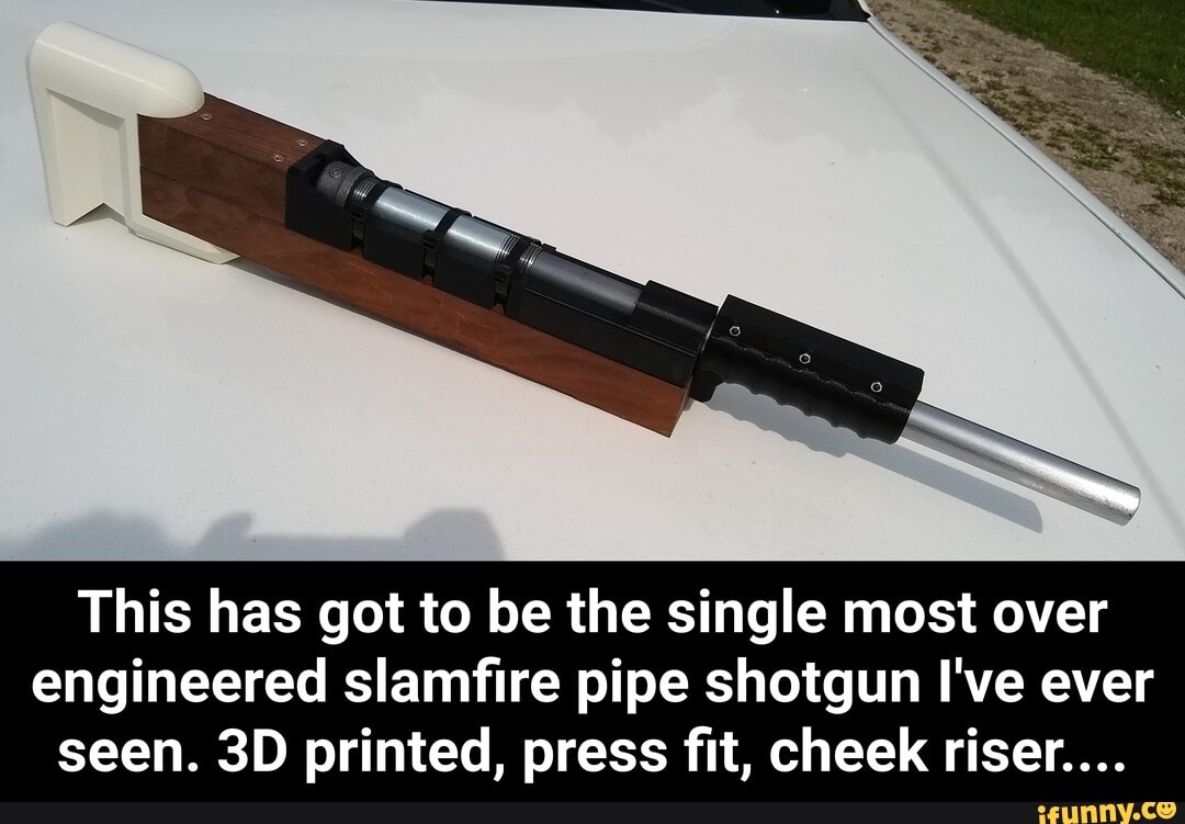 This has got to be the single most over
engineered slamfire pipe shotgun I've ever
seen. 3D printed, press fit, cheek riser.... - This has got to be the single most over engineered slamfire pipe shotgun I've ever seen. 3D printed, press fit, cheek riser....