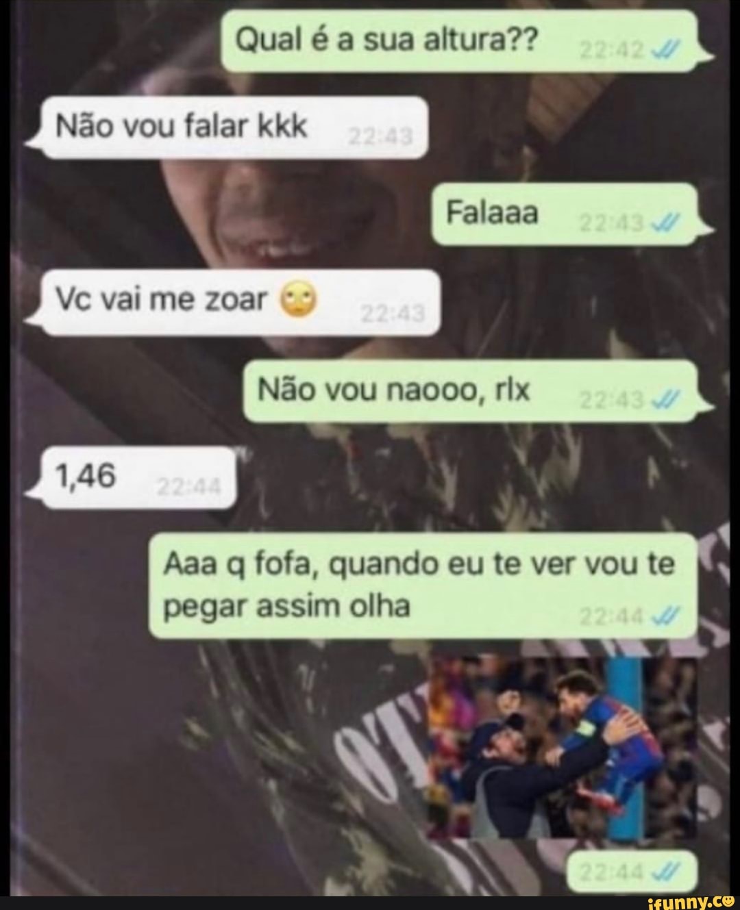 Qual é a sua altura??
Não vou falar kkk
Não vou naooo, rix
Aaa q fofa, quando eu te ver vou te
pegar assim olha