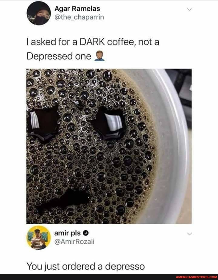 Agar Ramelas
@the _chaparcin
asked for a DARK coffee, not a
Depressed one @
You just ordered a depresso