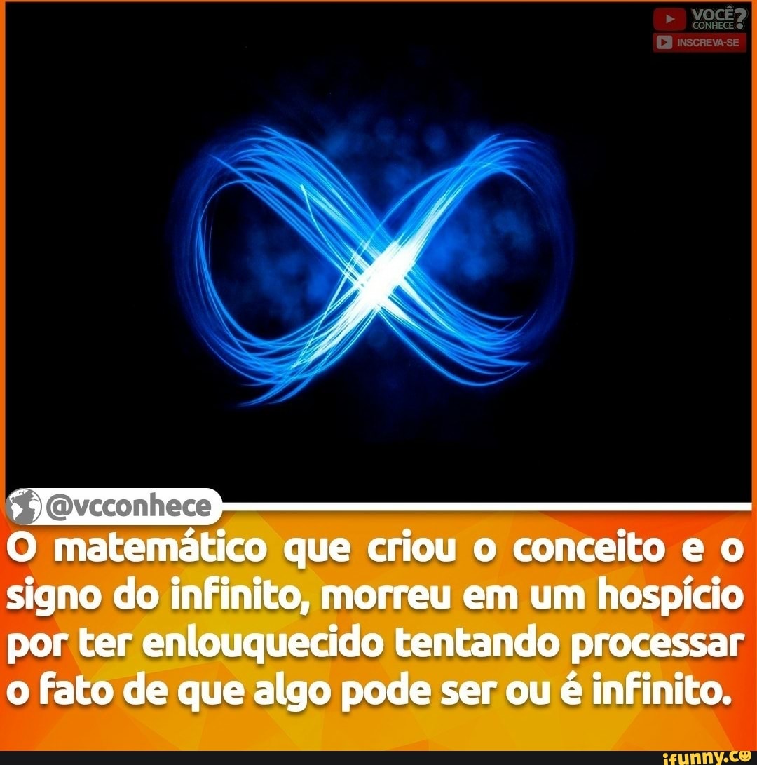 VOCÊ?
inscreva-se
O matemático que criou o conceito e o signo do infinito, morreu em um hospício por ter enlouquecido tentando processar o fato de que algo pode ser ou é infinito.
