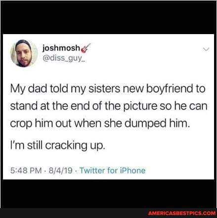 qQ joshmoshy' w& diss_guy.
My dad told my sisters new boyfriend to
stand at the end of the picture so he can crop him out when she dumped him.
I'm still cracking up.
48 PM - Twitter for iPhone