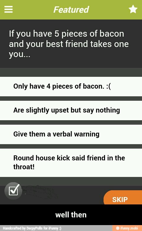 If you have 5 pieces of bacon
and your best friend takes one
Only have 4 pieces of bacon. Are slightly upset but say nothing
Give them a verbal warning
Round house kick said friend in the
well then - well then