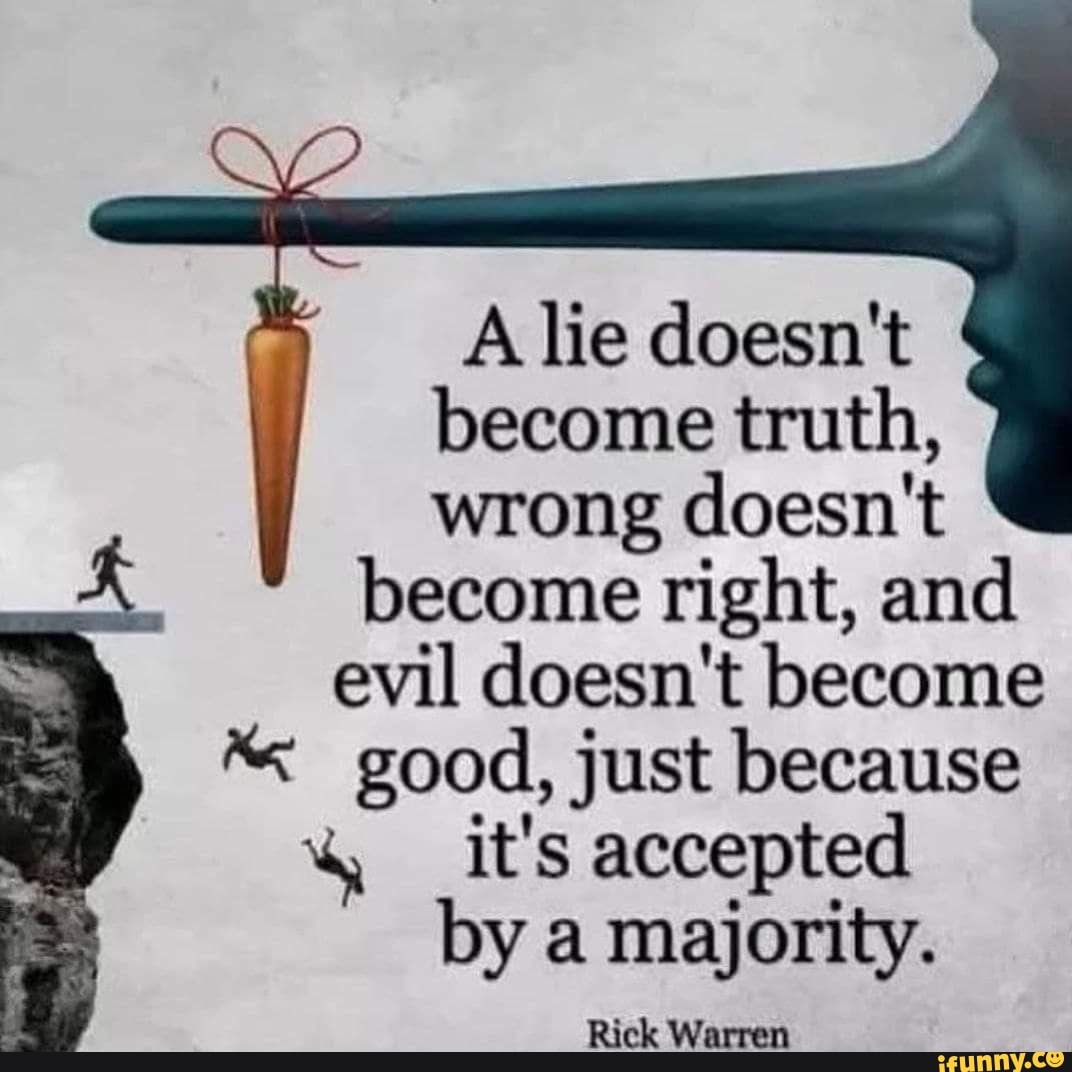 A lie doesn't become truth, wrong doesn't become right, and evil doesn't become good, just because
it's accepted
by a majority.
Rick Warren