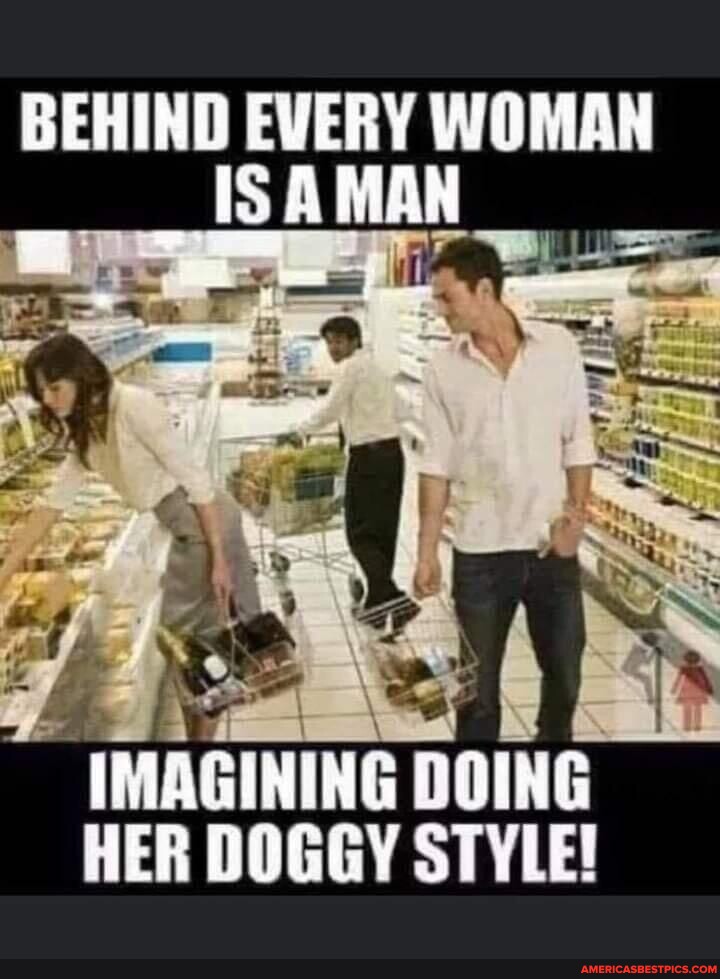 BEHIND EVERY WOMAN ISA MAN IMAGINING DOING HER DOGGY STYLE America s BEHIND EVERY WOMAN ISA MAN IMAGINING DOING HER DOGGY STYLE America s
