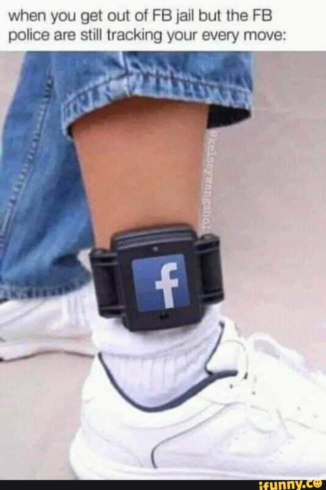 when you get out of FB jail but the FB police are still tracking your every move: