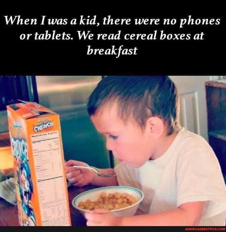 When I was a kid, there were no phones or tablets. We read cereal boxes at breakfast
Pr