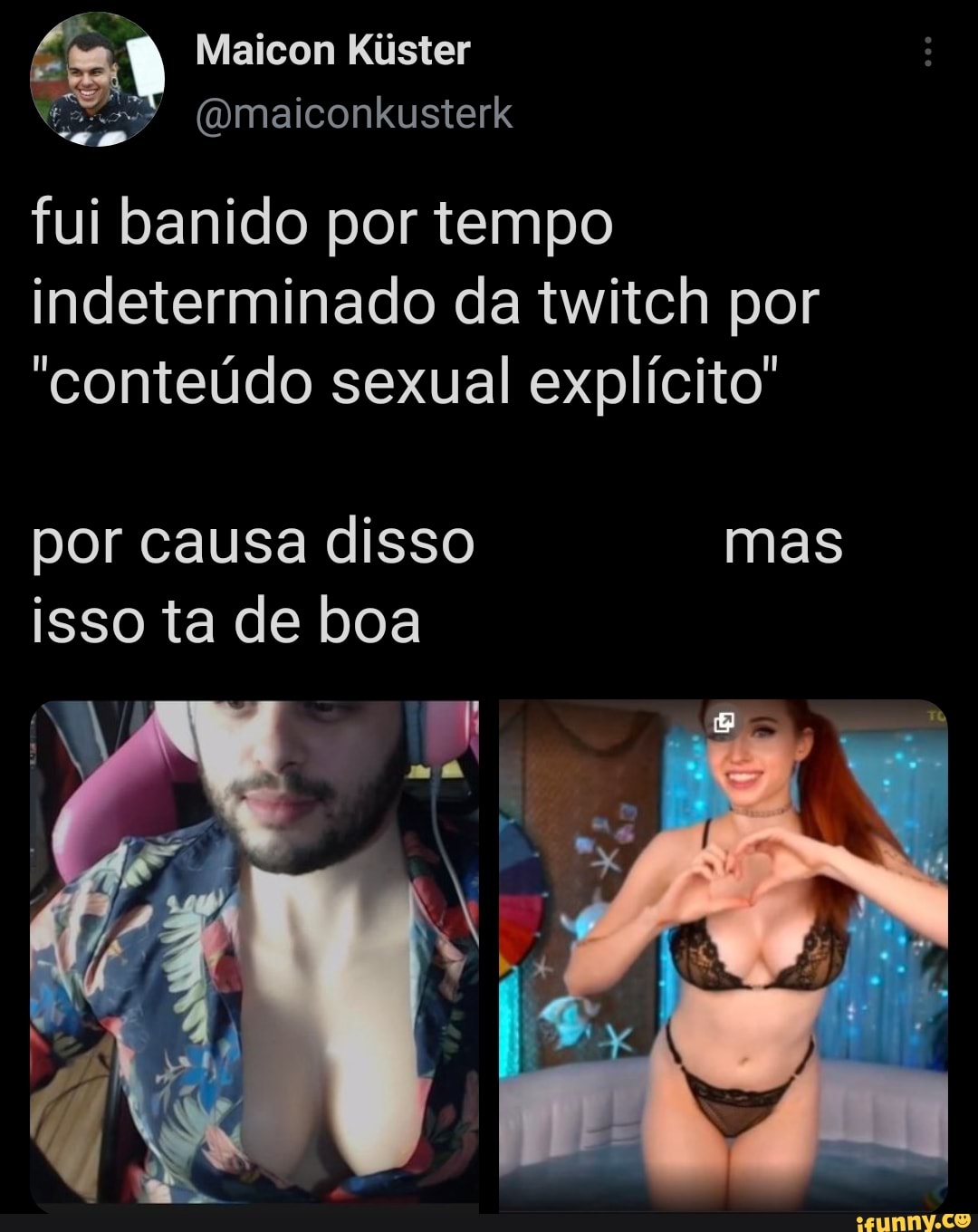 Maicon Kiister
(omaiconkusterk
fui banido por tempo
indeterminado da twitch por
"conteúdo sexual explícito"
por causa disso mas isso ta de boa