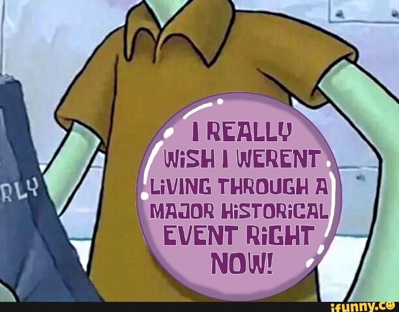 REALLY WiSH WERENT LiVING THROUGH A MAJOR HiSTORICAL \ EVENT RiGHT NOW! iFunny )