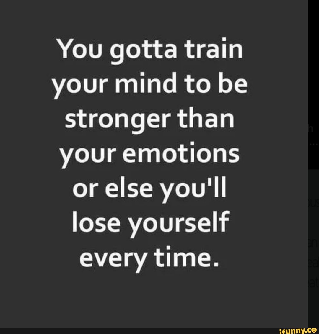 You gotta train your mind to be stronger than your emotions or else you ...