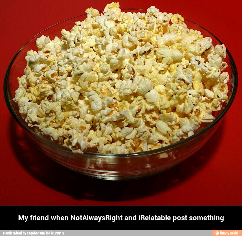 My friend when NotAlwaysRight and iRelatable post something - My friend when NotAlwaysRight and iRelatable post something