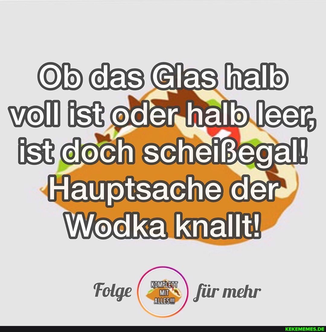 Ob das Glas halb voll ist cser nalb leer, ist doch scheißenal!
Hauptsache der
Wodka knallt!