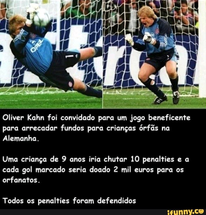 Oliver Kahn foi convidado para um jogo beneficente para arrecadar fundos para crianças órfãs na
Alemanha.
Uma criança de 9 anos iria chutar 10 penalties e a cada gol marcado seria doado 2 mil euros para os orfanatos.
Todos os penalties foram defendidos
