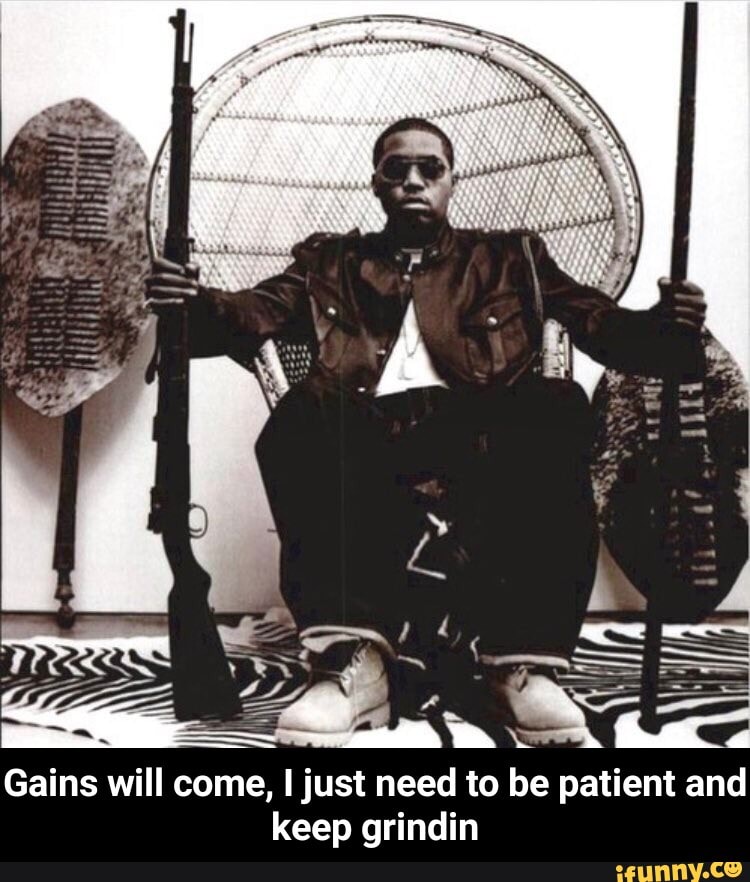 Gains will come, I just need to be patient and
keep grindin - Gains will come, I just need to be patient and keep grindin
