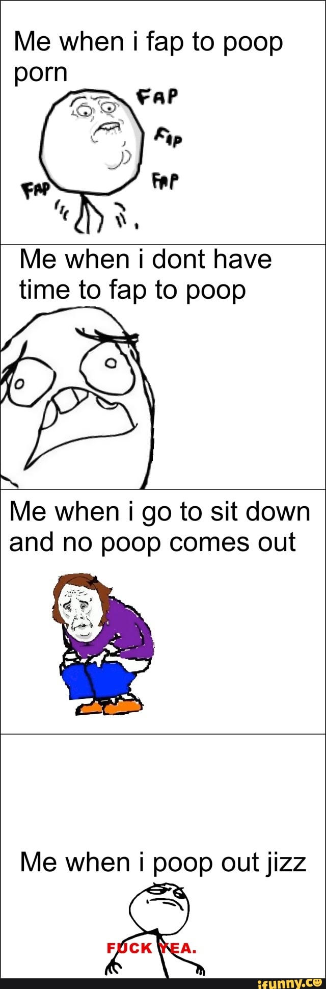 Poop Porn Fap - Me when i fap to poop porn Me when i dont have time to fap to poop Me when  i go to sit down and no poop comes out - iFunny :)