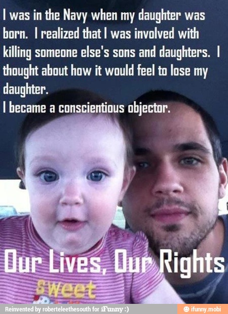 I was in the Navy when my daughter was
born. I realized that I was
involved with
killing someone else's sons and daughters. I
thought about how it would feel to lose my
daughter.
I became a conscientious objector.
