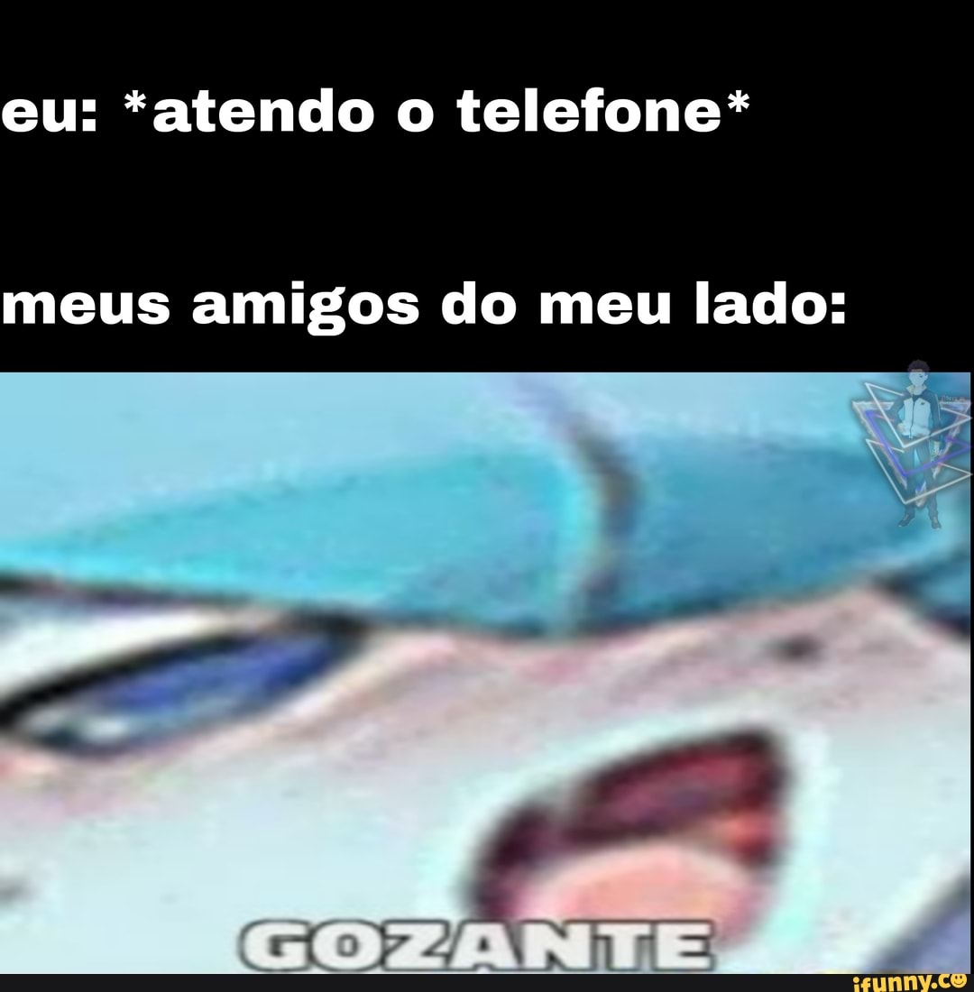 eu: *atendo o telefone*
meus amigos do meu lado: