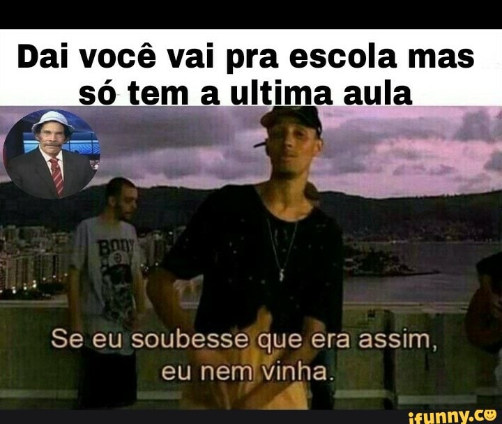 Dai você vai pra escola mas
Se eu soubesse que era assim,
eu nemivinha.