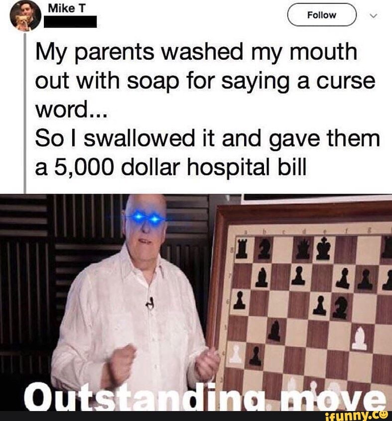 I
My parents washed my mouth
I out with soap for saying a curse
So I swallowed it and gave them
I
a 5,000 dollar hospital bill