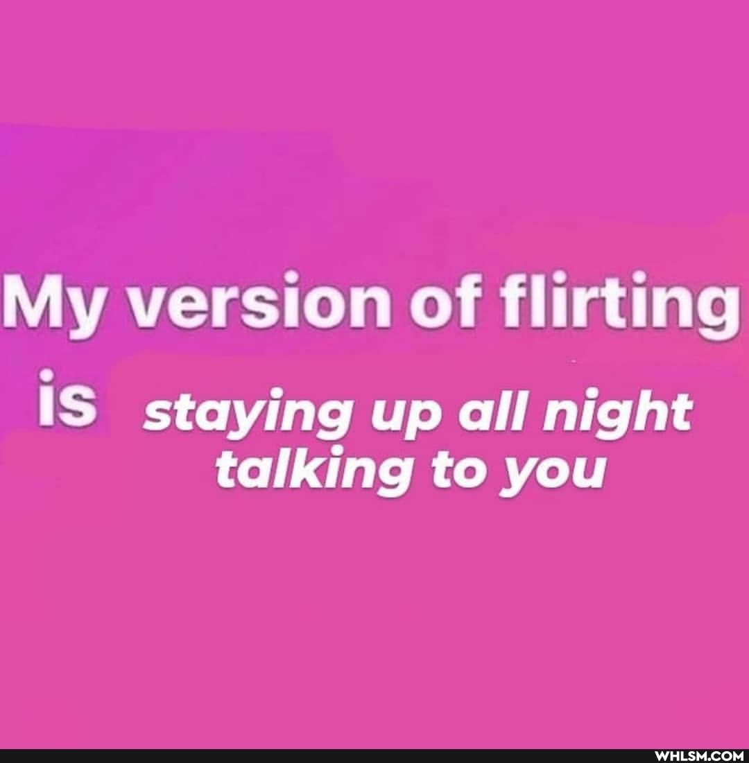 My version of flirting
is staying up all night talking to you