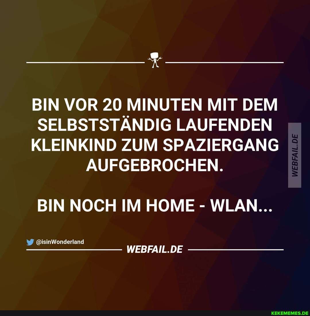 BIN VOR 20 MINUTEN MIT DEM SELBSTSTÄNDIG LAUFENDEN KLEINKIND ZUM SPAZIERGANG AUFGEBROCHEN.
BIN NOCH IM HOME - WLAN...
@isinWonderland
WEBFAIL.DE