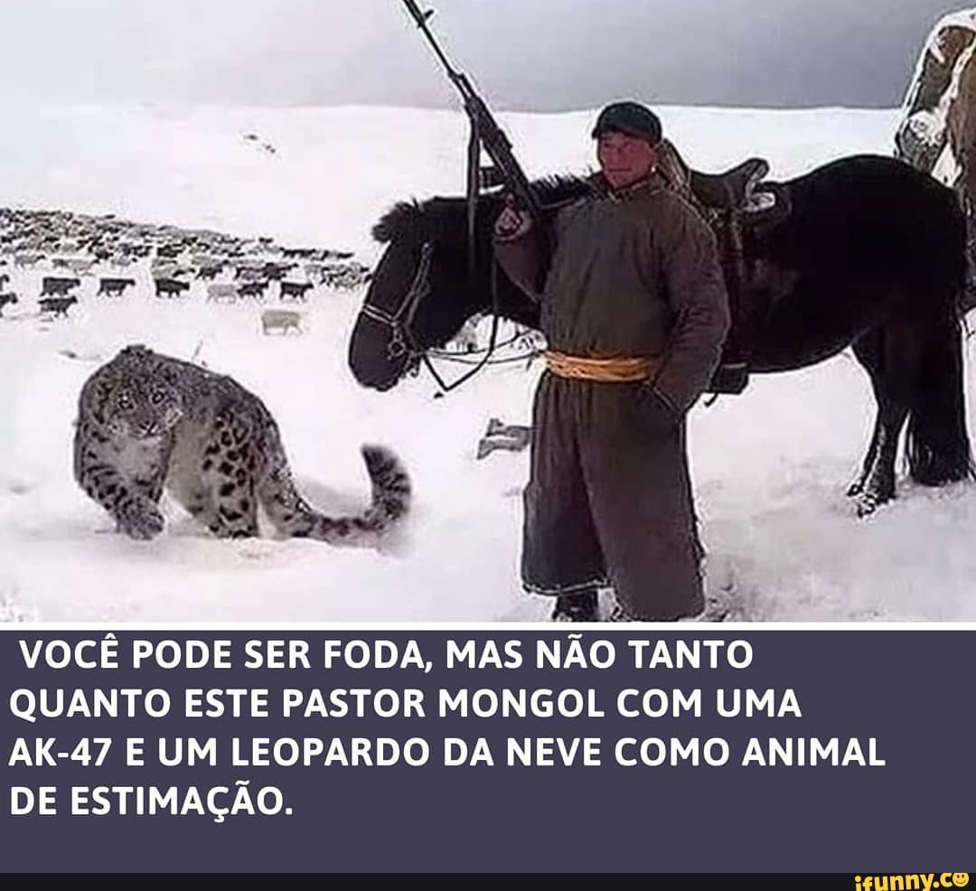 VOCÊ PODE SER FODA, MAS NÃO TANTO
QUANTO ESTE PASTOR MONGOL COM UMA
AK-47 E UM LEOPARDO DA NEVE COMO ANIMAL
DE ESTIMAÇÃO.