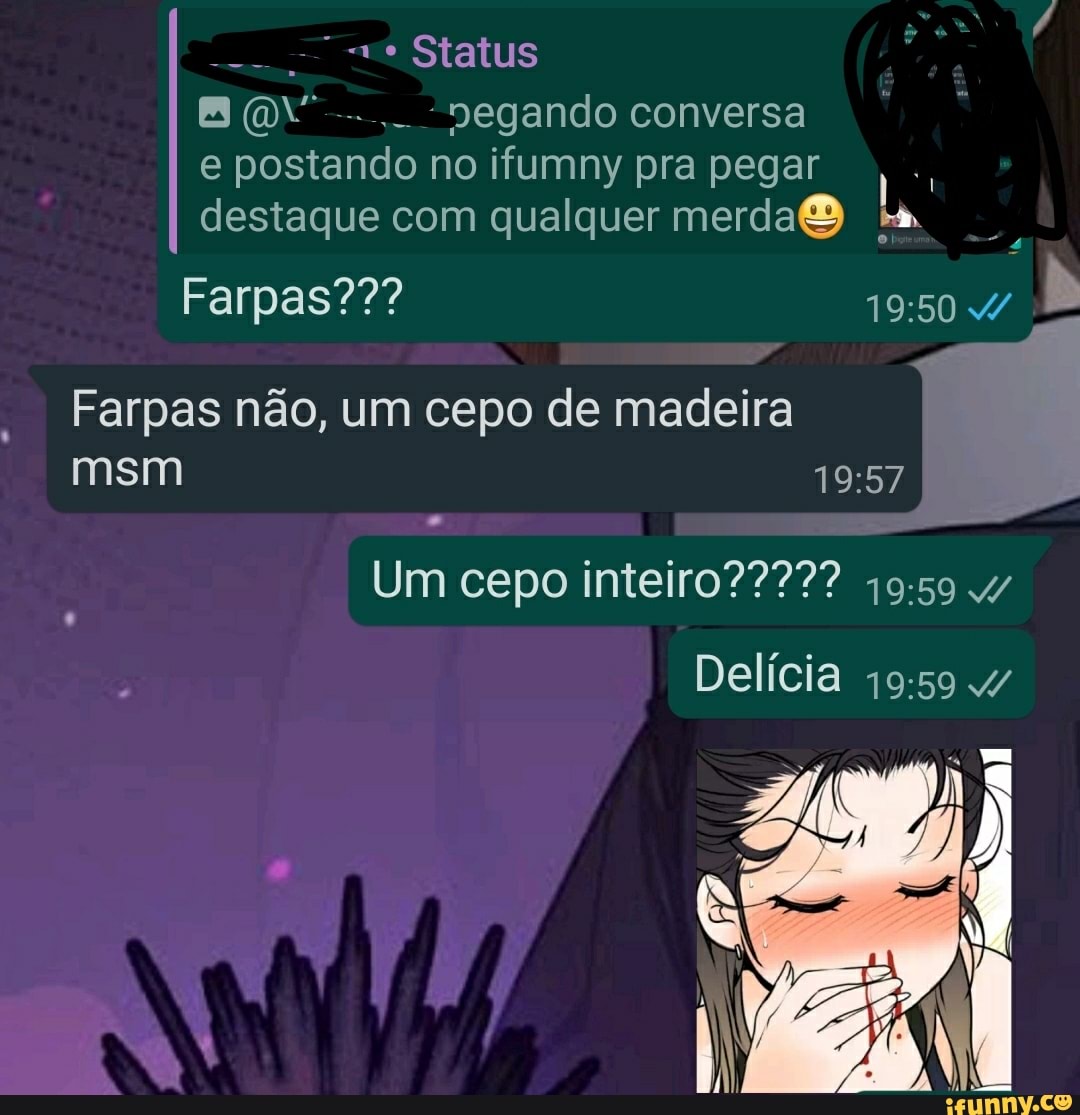 - Status
B O-... negando conversa
e postando no ifumny pra pegar destaque com qualquer merda ia
Farpas??? /
Farpas não, um cepo de madeira I msm
Delícia